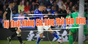 Kỹ Thuật Khống Chế Bóng Cơ Bản Đến Nâng Cao Trong Bóng Đá Hiện Đại